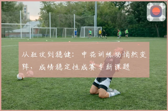 从狂攻到稳健：申花训练场悄然变阵，成绩稳定性成赛季新课题