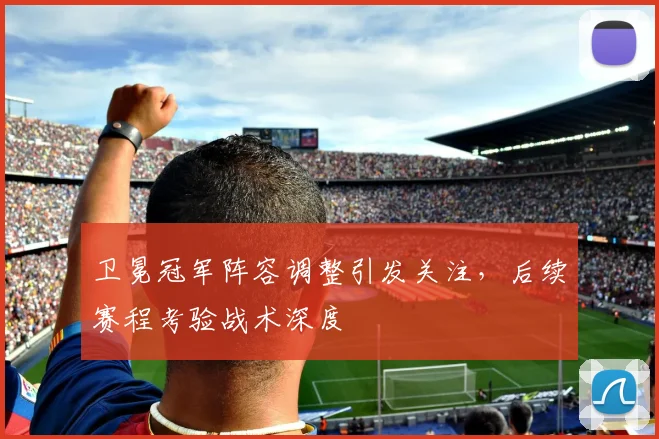 卫冕冠军阵容调整引发关注，后续赛程考验战术深度