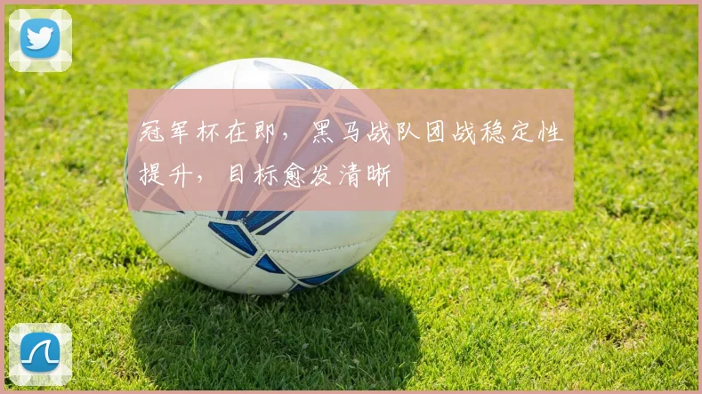 冠军杯在即，黑马战队团战稳定性提升，目标愈发清晰