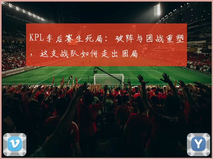 KPL季后赛生死局：破阵与团战重塑，这支战队如何走出困局