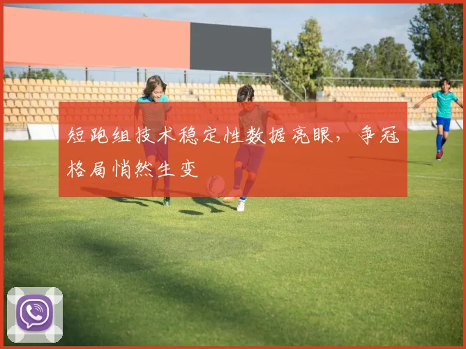 短跑组技术稳定性数据亮眼,争冠格局悄然生变