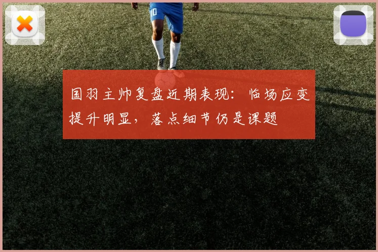 国羽主帅复盘近期表现：临场应变提升明显，落点细节仍是课题 - 南宫28
