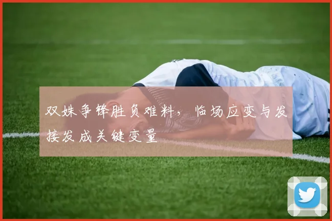 双姝争锋胜负难料，临场应变与发接发成关键变量