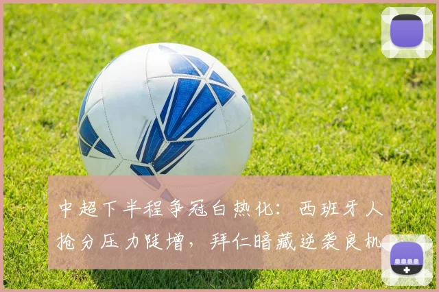 中超下半程争冠白热化：西班牙人抢分压力陡增，拜仁暗藏逆袭良机