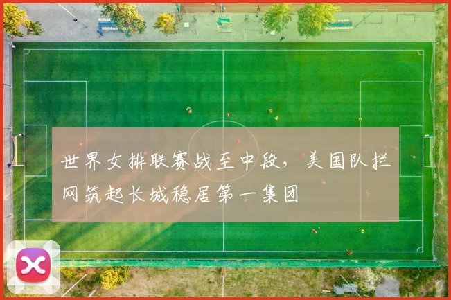 世界女排联赛战至中段，美国队拦网筑起长城稳居第一集团