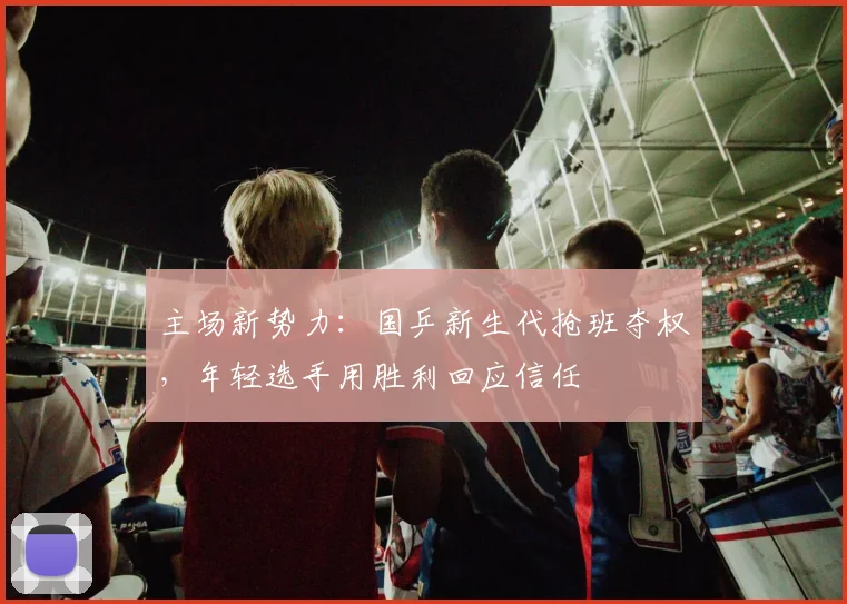 主场新势力:国乒新生代抢班夺权,年轻选手用胜利回应信任