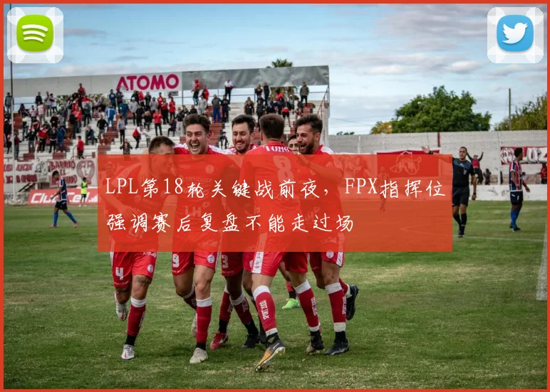 LPL第18轮关键战前夜，FPX指挥位强调赛后复盘不能走过场