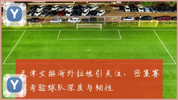 天津女排海外拉练引关注，密集赛程考验球队深度与韧性 - 南宫28