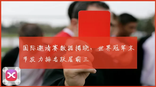 国际邀请赛数据揭晓，世界冠军末节发力排名跃居前三 - 南宫28