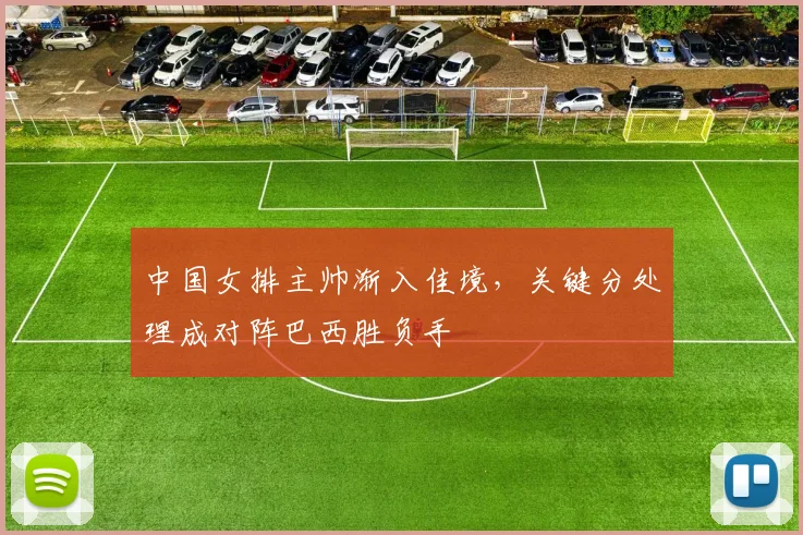 中国女排主帅渐入佳境，关键分处理成对阵巴西胜负手