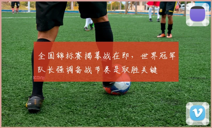 全国锦标赛揭幕战在即，世界冠军队长强调备战节奏是取胜关键