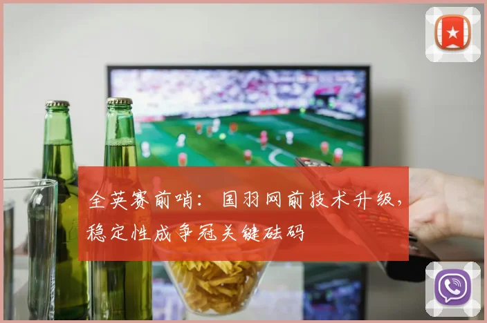 全英赛前哨：国羽网前技术升级，稳定性成争冠关键砝码