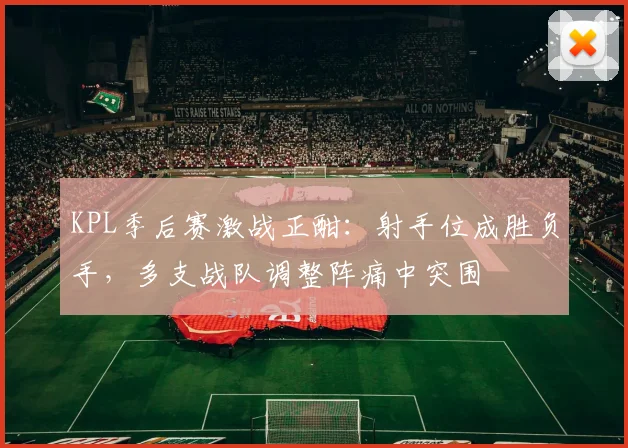 KPL季后赛激战正酣：射手位成胜负手，多支战队调整阵痛中突围