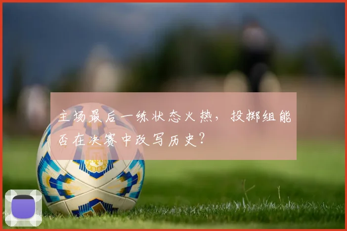 主场最后一练状态火热，投掷组能否在决赛中改写历史？