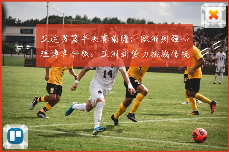 亚运男篮半决赛前瞻：欧洲列强心理博弈升级，亚洲新势力挑战传统格局