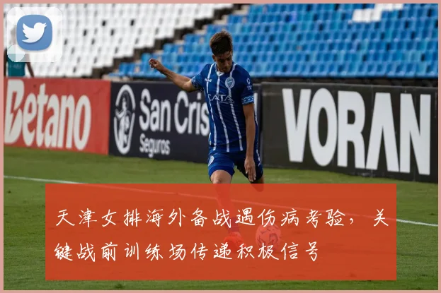 天津女排海外备战遇伤病考验，关键战前训练场传递积极信号 - 南宫28