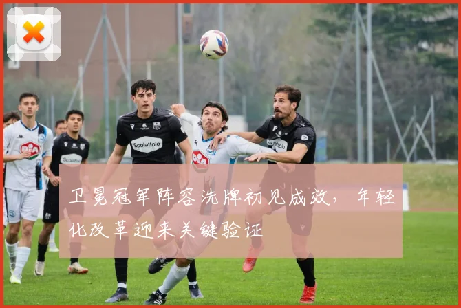 卫冕冠军阵容洗牌初见成效，年轻化改革迎来关键验证