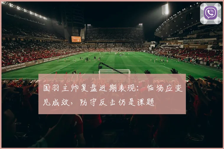 国羽主帅复盘近期表现：临场应变见成效，防守反击仍是课题 - 南宫28