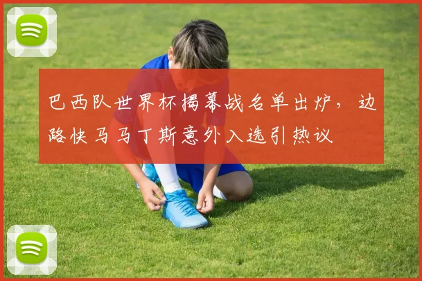 巴西队世界杯揭幕战名单出炉，边路快马马丁斯意外入选引热议 - 南宫28