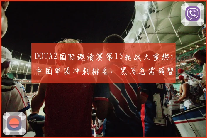 DOTA2国际邀请赛第15轮战火重燃：中国军团冲刺排名，黑马急需调整状态