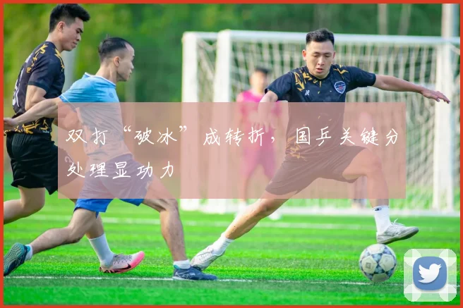 双打“破冰”成转折，国乒关键分处理显功力