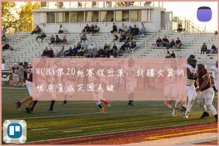 WCBA第20轮赛程密集，新疆女篮训练质量成突围关键