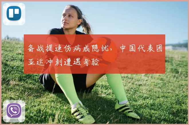 备战提速伤病成隐忧，中国代表团亚运冲刺遭遇考验 - 南宫28