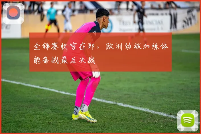 全锦赛收官在即，欧洲劲旅加练体能备战最后决战