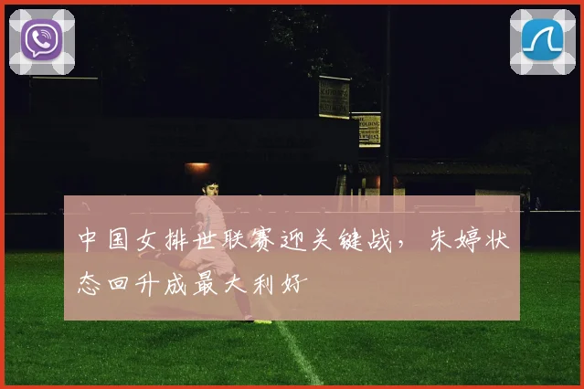 中国女排世联赛迎关键战，朱婷状态回升成最大利好
