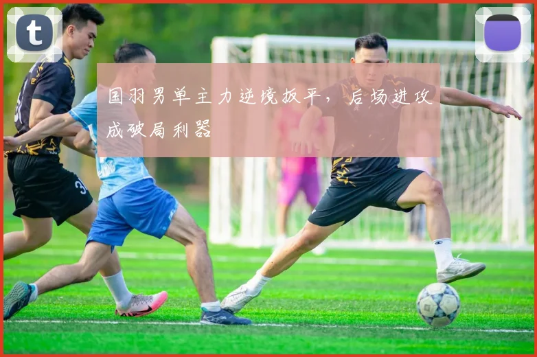 国羽男单主力逆境扳平，后场进攻成破局利器 - 南宫28