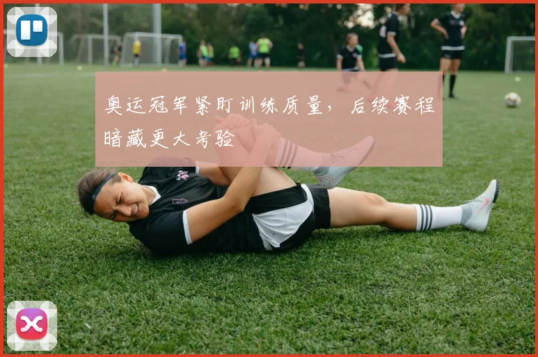 奥运冠军紧盯训练质量，后续赛程暗藏更大考验 - 南宫28