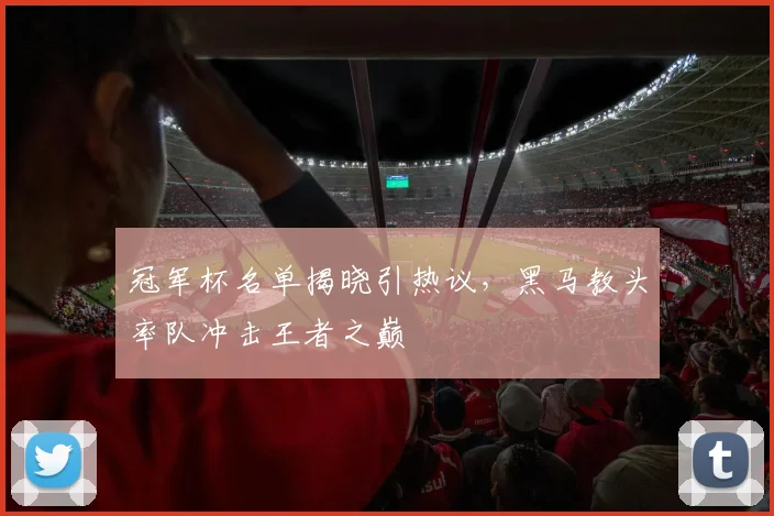 冠军杯名单揭晓引热议，黑马教头率队冲击王者之巅
