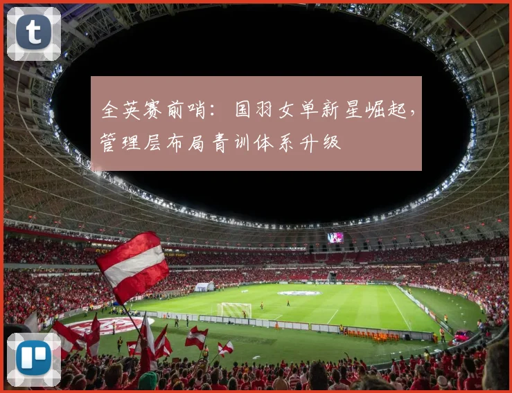 全英赛前哨：国羽女单新星崛起，管理层布局青训体系升级