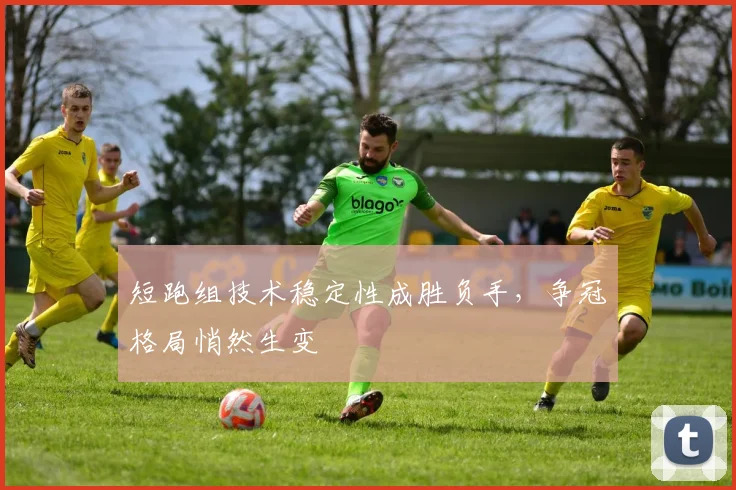 短跑组技术稳定性成胜负手，争冠格局悄然生变