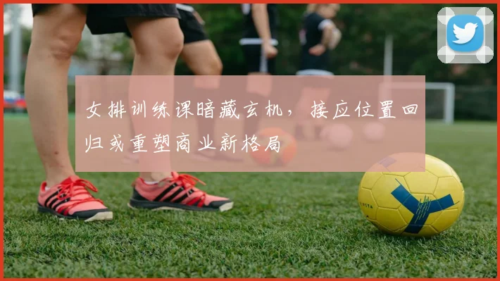 女排训练课暗藏玄机，接应位置回归或重塑商业新格局 - 南宫28