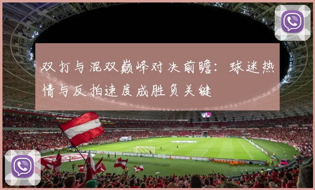双打与混双巅峰对决前瞻：球迷热情与反拍速度成胜负关键