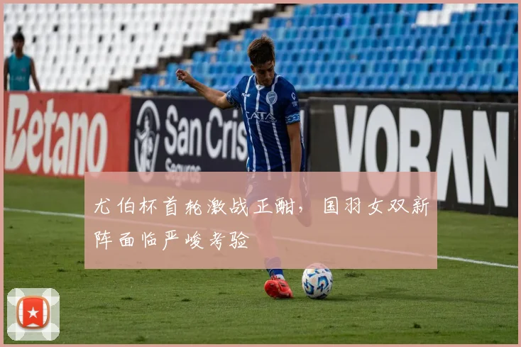 尤伯杯首轮激战正酣，国羽女双新阵面临严峻考验 - 南宫28
