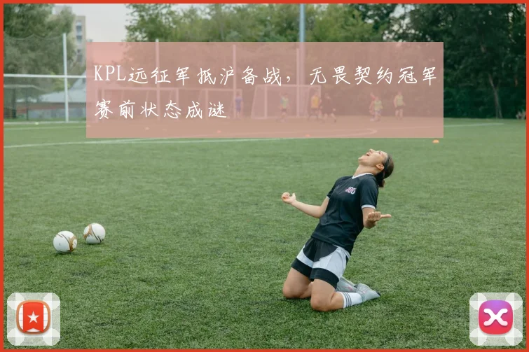 KPL远征军抵沪备战，无畏契约冠军赛前状态成谜