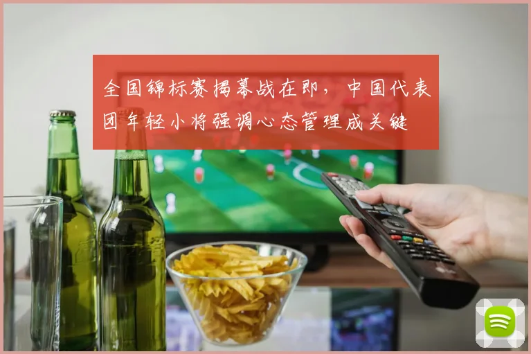 全国锦标赛揭幕战在即，中国代表团年轻小将强调心态管理成关键