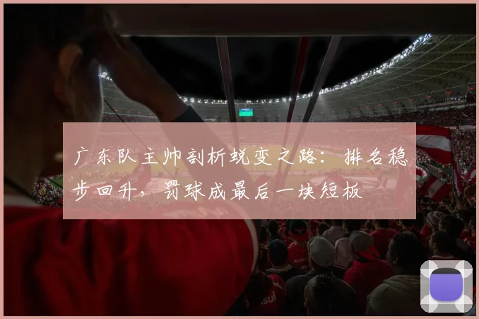 广东队主帅剖析蜕变之路：排名稳步回升，罚球成最后一块短板 - 南宫28