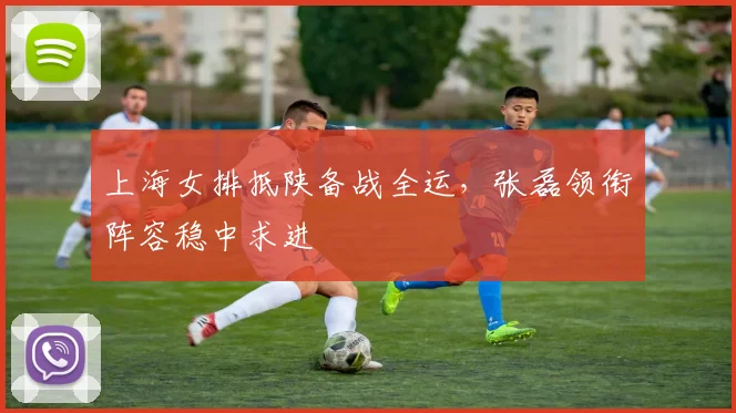 上海女排抵陕备战全运，张磊领衔阵容稳中求进
