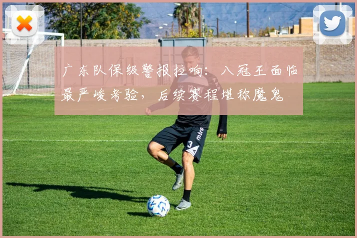 广东队保级警报拉响:八冠王面临最严峻考验,后续赛程堪称魔鬼
