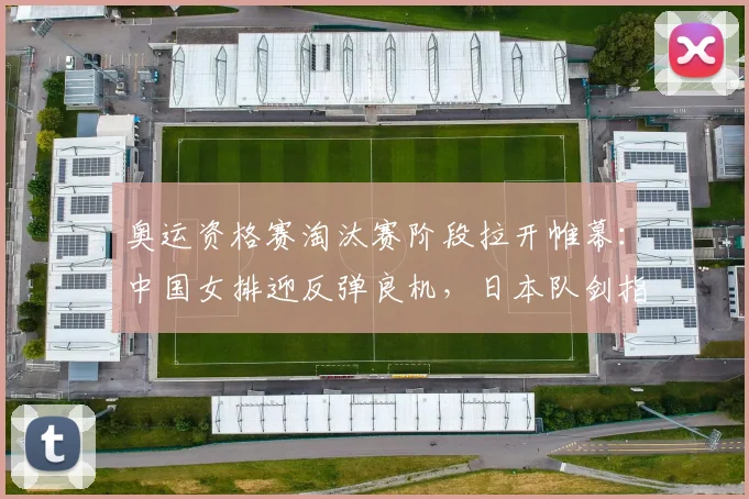 奥运资格赛淘汰赛阶段拉开帷幕：中国女排迎反弹良机，日本队剑指更高排名 - 南宫28