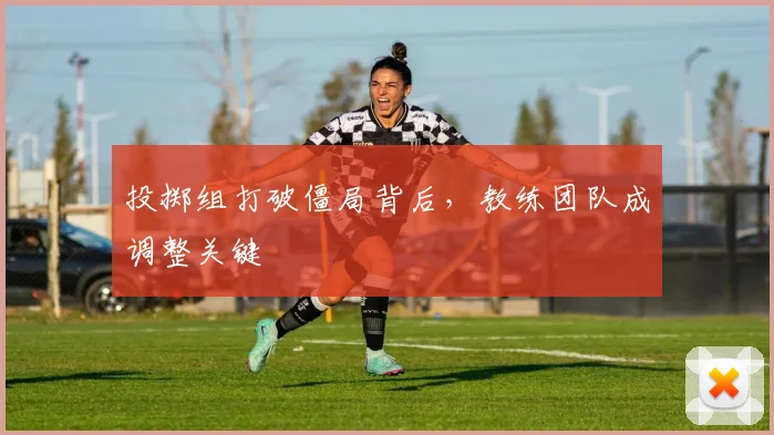 投掷组打破僵局背后，教练团队成调整关键