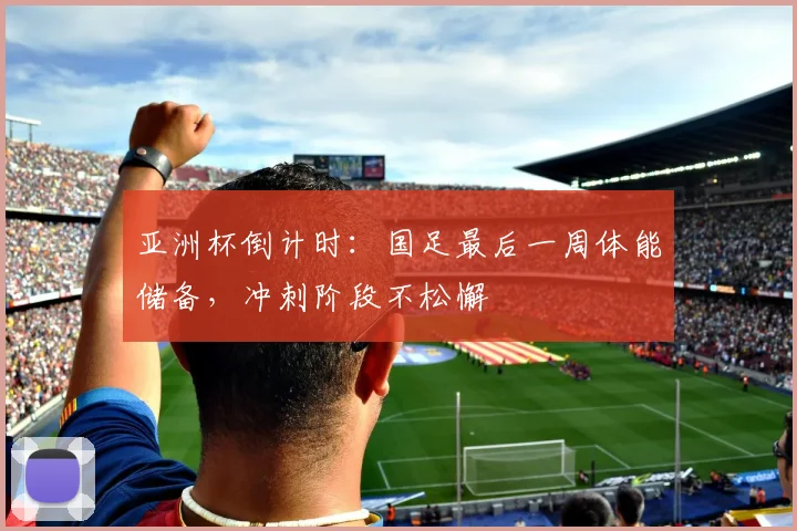 亚洲杯倒计时：国足最后一周体能储备，冲刺阶段不松懈
