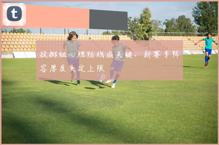 投掷组心理防线成关键，新赛季阵容厚度决定上限